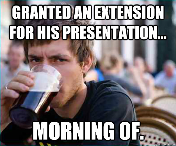 granted an extension for his presentation... morning of.  Lazy College Senior