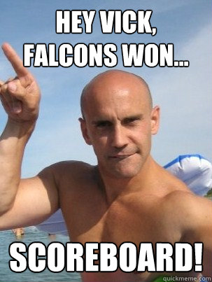 hey vick, falcons won... scoreboard!  Scoreboard
