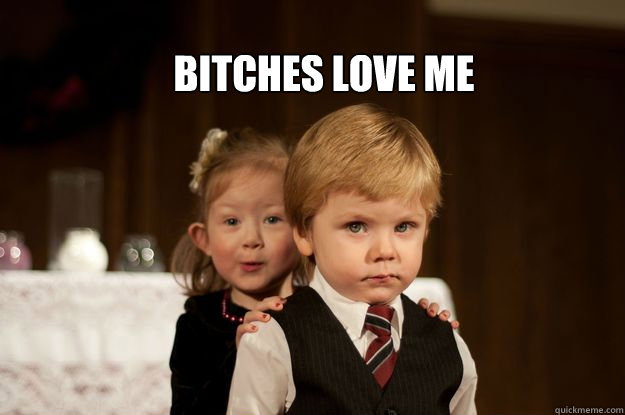 bitches love me  Bitches Love