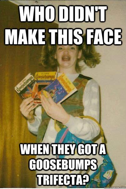 Who didn't make this face  when they got a goosebumps trifecta?  BERKS