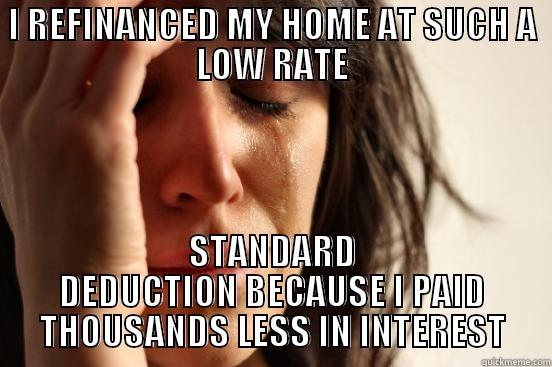 I REFINANCED MY HOME AT SUCH A LOW RATE STANDARD DEDUCTION BECAUSE I PAID THOUSANDS LESS IN INTEREST First World Problems