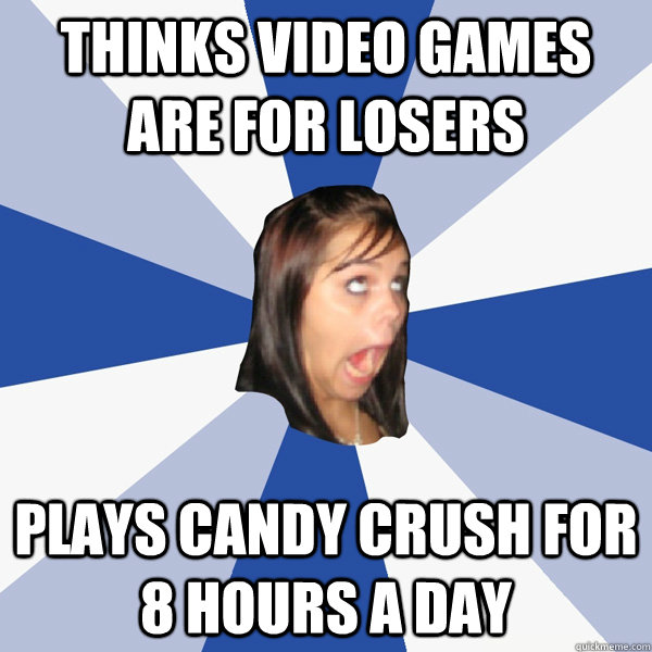 Thinks video games are for losers Plays Candy Crush for 8 hours a day  Annoying Facebook Girl