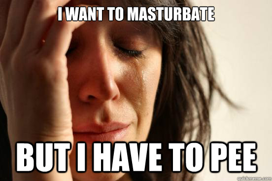 I want to masturbate but i have to pee  First World Problems
