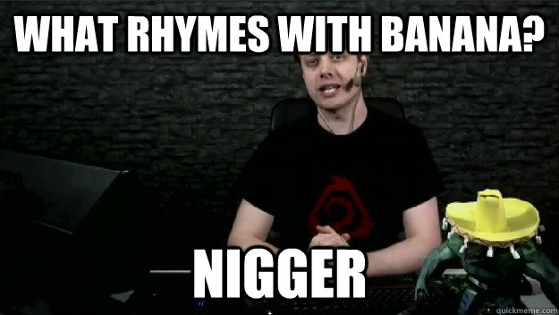 what rhymes with banana? nigger - what rhymes with banana? nigger  Racist Tobi