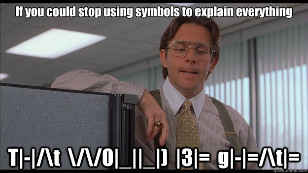 If you could stop using symbols to explain everything T|-|/\t  \/\/0|_||_|)  |3|=  g|-|=/\t|= - If you could stop using symbols to explain everything T|-|/\t  \/\/0|_||_|)  |3|=  g|-|=/\t|=  officespace