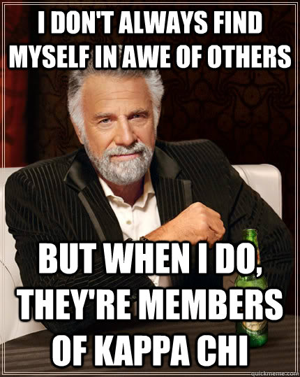 I don't always find myself in awe of others but when I do, they're members of Kappa Chi  The Most Interesting Man In The World