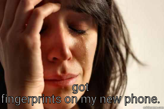  GOT FINGERPRINTS ON MY NEW PHONE. First World Problems