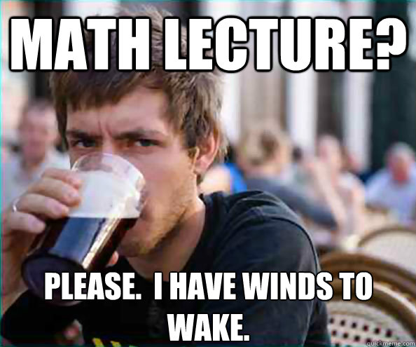 Math lecture? Please.  I have winds to wake.  Lazy College Senior