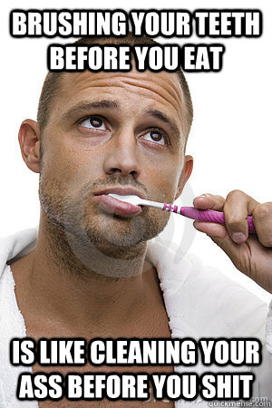 brushing your teeth before you eat is like cleaning your ass before you shit  Man brushing teeth
