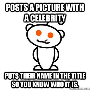 Posts a picture with a celebrity Puts their name in the title so you know who it is.  Good Guy Redditor