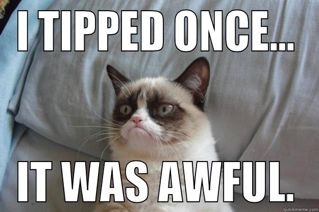 Grumpy Tip - I TIPPED ONCE... IT WAS AWFUL. Grumpy Cat