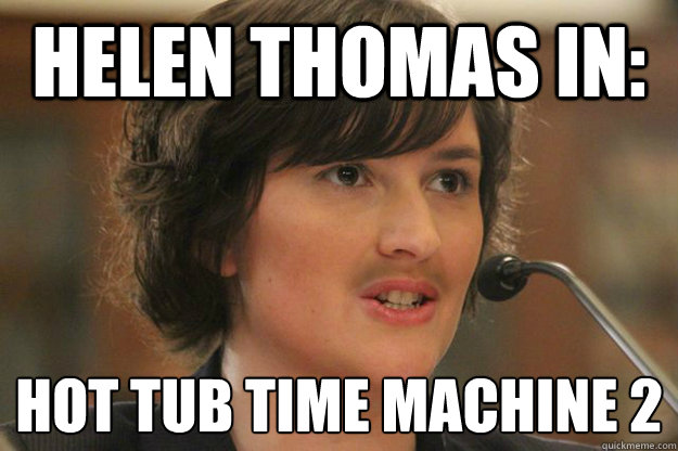 Helen Thomas in: Hot Tub time machine 2
  - Helen Thomas in: Hot Tub time machine 2
   Slut Sandra Fluke