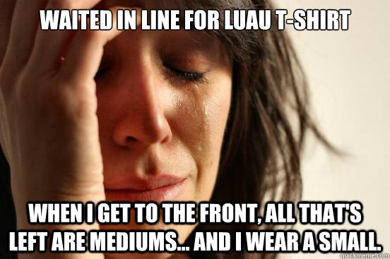 Waited in line for Luau T-Shirt When I get to the front, all that's left are mediums... And I wear a small.  First World Problems