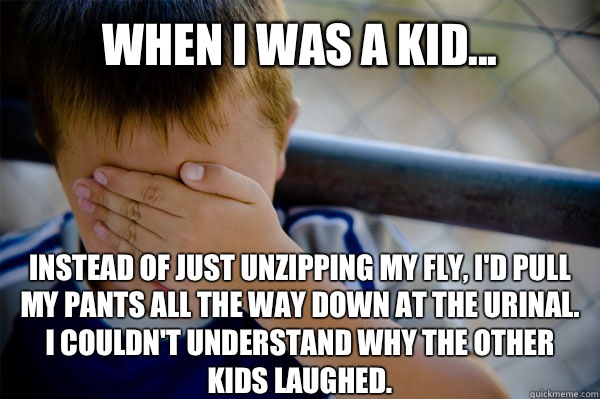 WHEN I WAS A KID... instead of just unzipping my fly, i'd pull my pants all the way down at the urinal.  i couldn't understand why the other kids laughed. - WHEN I WAS A KID... instead of just unzipping my fly, i'd pull my pants all the way down at the urinal.  i couldn't understand why the other kids laughed.  Misc