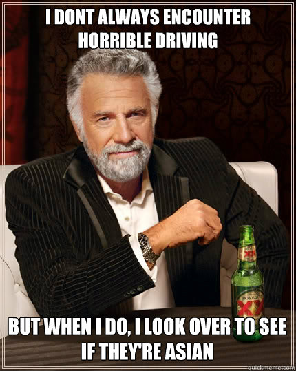 i dont always encounter horrible driving but when i do, i look over to see if they're asian - i dont always encounter horrible driving but when i do, i look over to see if they're asian  The Most Interesting Man In The World