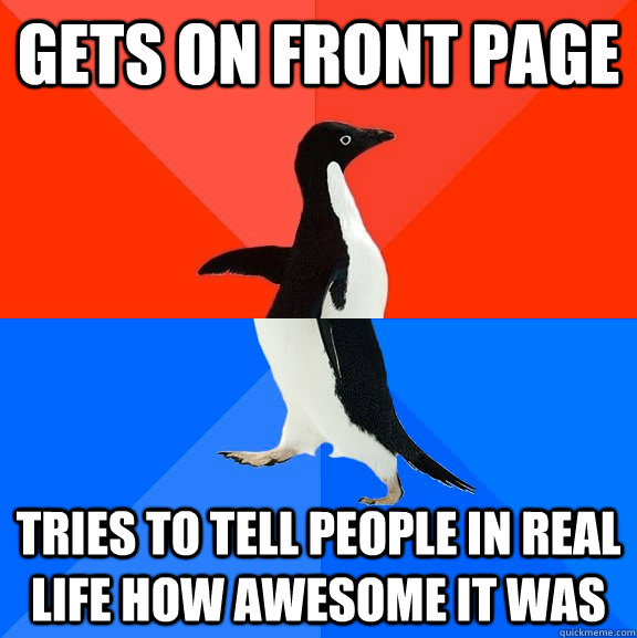 Gets on front page tries to tell people in real life how awesome it was  Socially Awesome Awkward Penguin