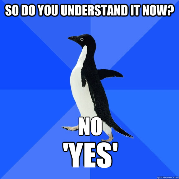 so do you understand it now? no 'yes'  Socially Awkward Penguin