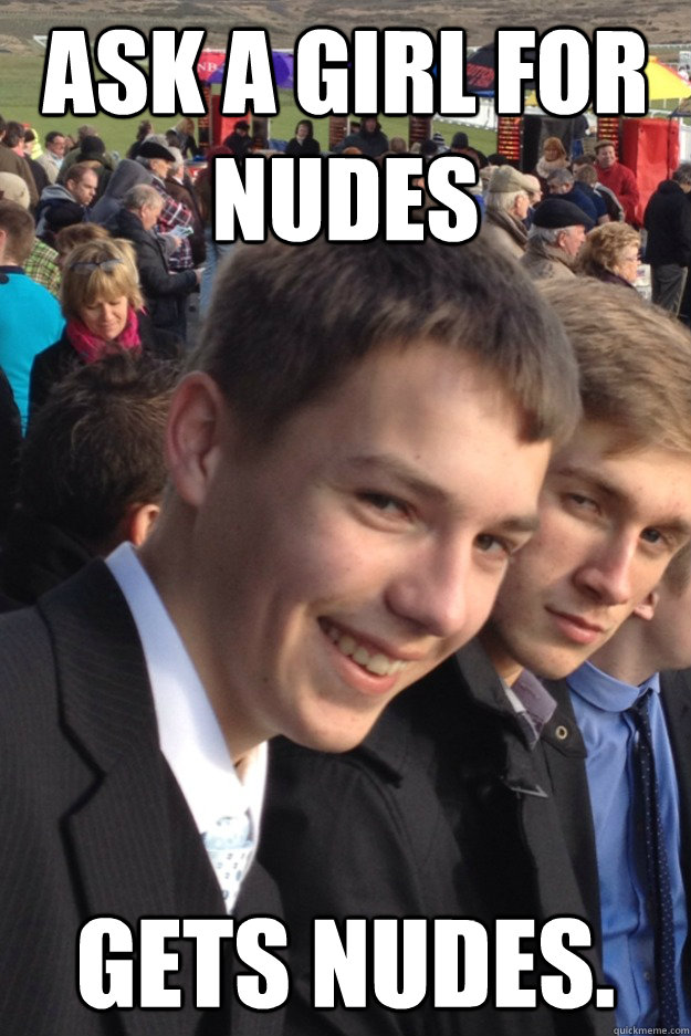 Ask a girl for nudes Gets nudes. - Ask a girl for nudes Gets nudes.  Ladies man Perks