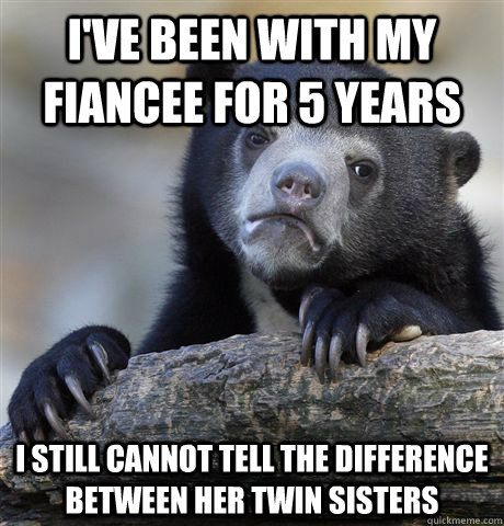 I've been with my fiancee for 5 years I still cannot tell the difference between her twin sisters - I've been with my fiancee for 5 years I still cannot tell the difference between her twin sisters  Confession Bear