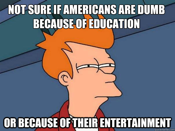 not sure if americans are dumb because of education or because of their entertainment  Futurama Fry