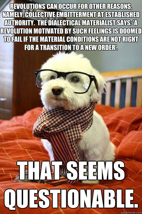 revolutions can occur for other reasons, namely, collective embitterment at established authority.  The dialectical materialist says: 'a revolution motivated by such feelings is doomed to fail if the material conditions are not right for a transition to a  Hipster Dog