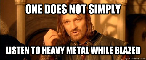 One does not simply listen to Heavy Metal while Blazed  One Does Not Simply