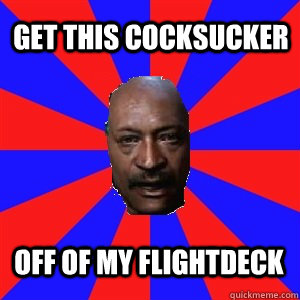 Get this cocksucker off of my flightdeck  Cocksucker Briggs
