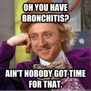 Oh you have bronchitis? Ain't nobody got time for that. - Oh you have bronchitis? Ain't nobody got time for that.  Condescending Wonka