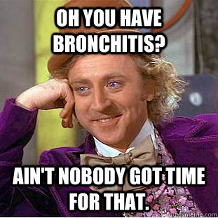 Oh you have bronchitis? Ain't nobody got time for that.  Condescending Wonka