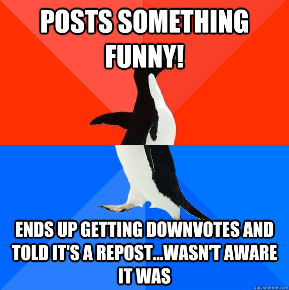 posts something funny! ends up getting downvotes and told it's a repost...wasn't aware it was   Socially Awesome Awkward Penguin