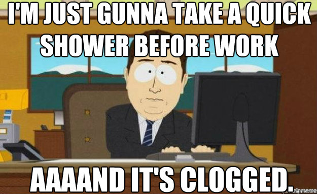 I'm just gunna take a quick shower before work AAAAND IT'S clogged.  aaaand its gone