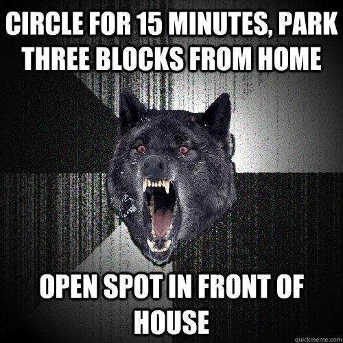 Circle for 15 minutes, park three blocks from home Open spot in front of house   Insanity Wolf