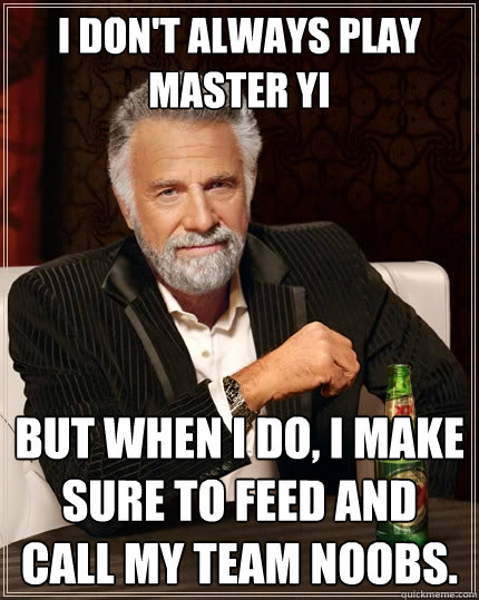 I don't always play master yi But when I do, I make sure to feed and call my team noobs. - I don't always play master yi But when I do, I make sure to feed and call my team noobs.  The Most Interesting Man In The World