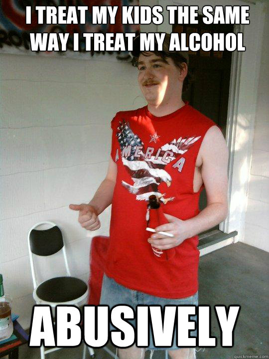 I treat my kids the same way i treat my alcohol Abusively  Redneck Randal
