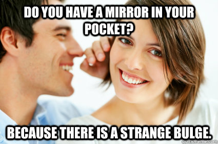 Do you have a mirror in your pocket? Because there is a strange bulge.  Bad Pick-up line Paul