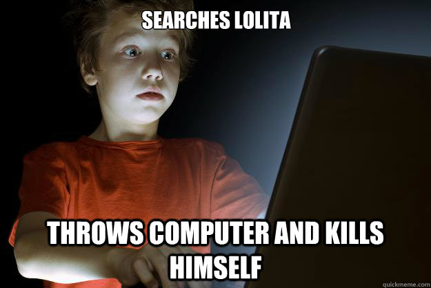 Searches Lolita throws computer and kills himself  scared first day on the internet kid