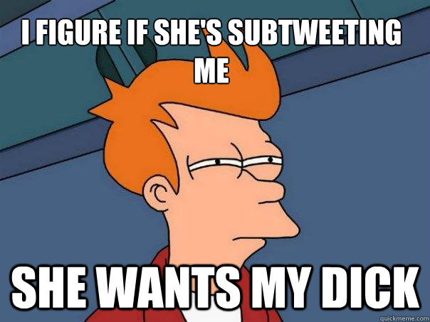 I figure if she's subtweeting me she wants my dick  Futurama Fry