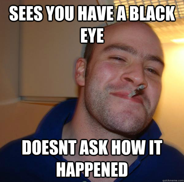 sees you have a black eye doesnt ask how it happened - sees you have a black eye doesnt ask how it happened  Misc