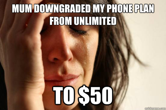 mum downgraded my phone plan from unlimited to $50  First World Problems