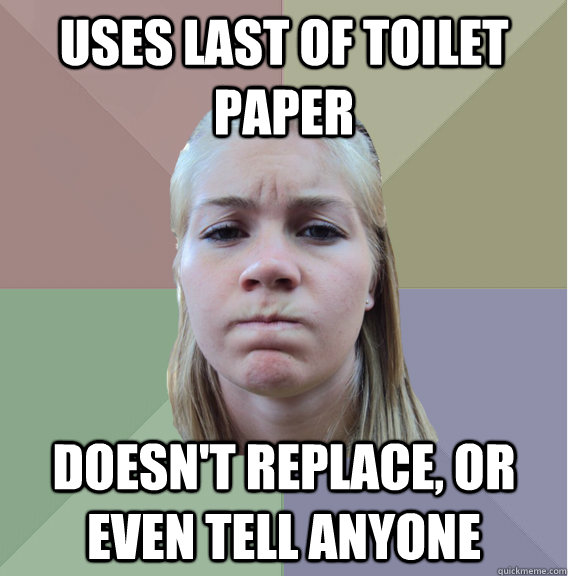 uses last of toilet paper doesn't replace, or even tell anyone - uses last of toilet paper doesn't replace, or even tell anyone  Scumbag Roommate