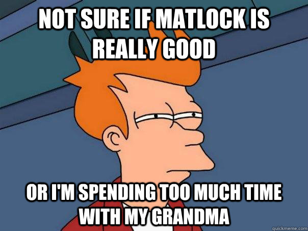 Not sure if Matlock is really good or I'm spending too much time with my grandma  Futurama Fry