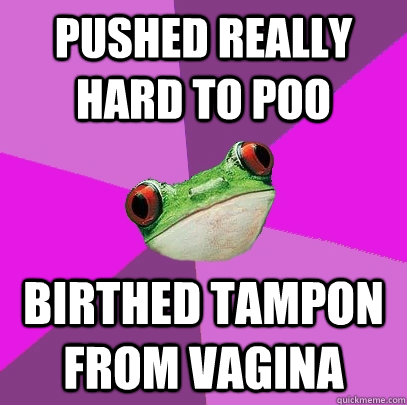 Pushed really hard to poo Birthed tampon from vagina  Foul Bachelorette Frog