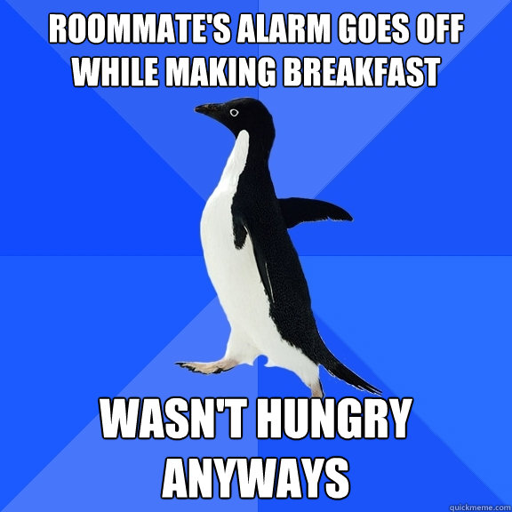 Roommate's alarm goes off
while making breakfast wasn't hungry anyways  Socially Awkward Penguin