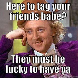 HERE TO TAG YOUR FRIENDS BABE? THEY MUST BE LUCKY TO HAVE YA Condescending Wonka