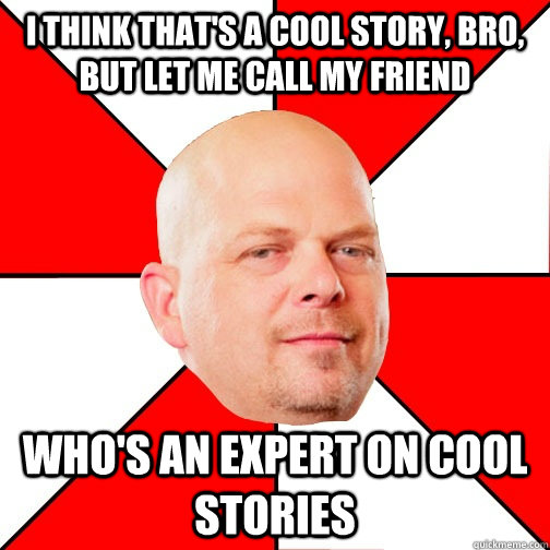 i think that's a cool story, bro, but let me call my friend who's an expert on cool stories  Pawn Star