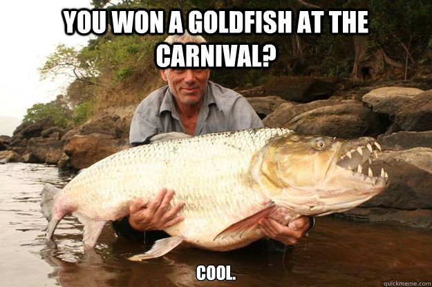 you won a goldfish at the carnival? cool.  Jeremy Wade One-Ups You