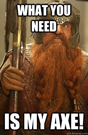 What you need Is my axe! - What you need Is my axe!  Gimli