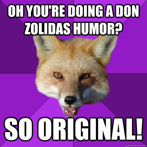 Oh you're doing a don Zolidas Humor? SO Original!  Forensics Fox