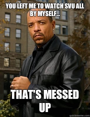 You left me to watch svu all by myself... THAT'S MESSED UP  