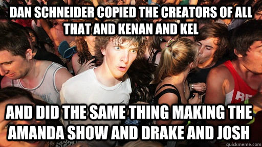 Dan schneider copied the creators of all that and kenan and kel and did the same thing making the amanda show and drake and josh - Dan schneider copied the creators of all that and kenan and kel and did the same thing making the amanda show and drake and josh  Sudden Clarity Clarence